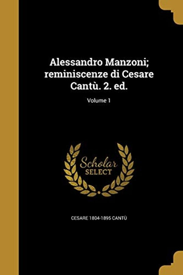 Cover Art for 9781360166896, Alessandro Manzoni; reminiscenze di Cesare Cantù. 2. ed.; Volume 1 by Cantù, Cesare 1804-1895