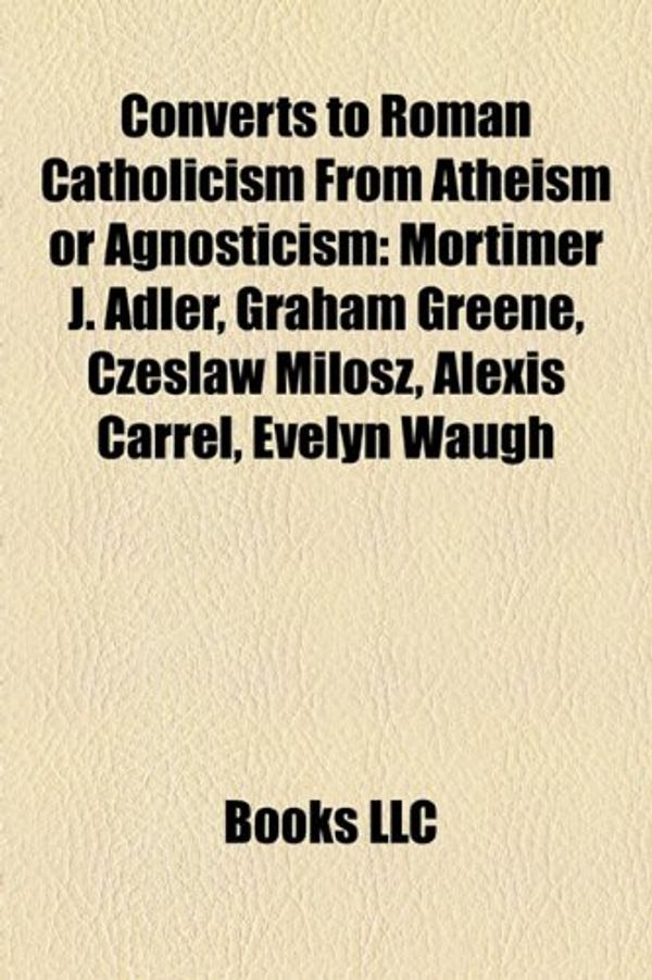 Cover Art for 9781155434919, Converts to Roman Catholicism from Atheism or Agnosticism: Mortimer J. Adler, Graham Greene, Czes?aw Mi?osz, Alexis Carrel, Evelyn Waugh by Books Llc