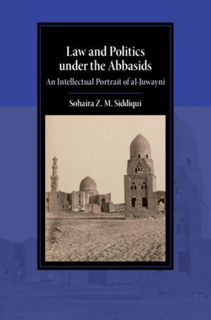 Cover Art for 9781108496780, Law and Politics under the Abbasids: An Intellectual Portrait of al-Juwayni (Cambridge Studies in Islamic Civilization) by Sohaira Z. m. Siddiqui