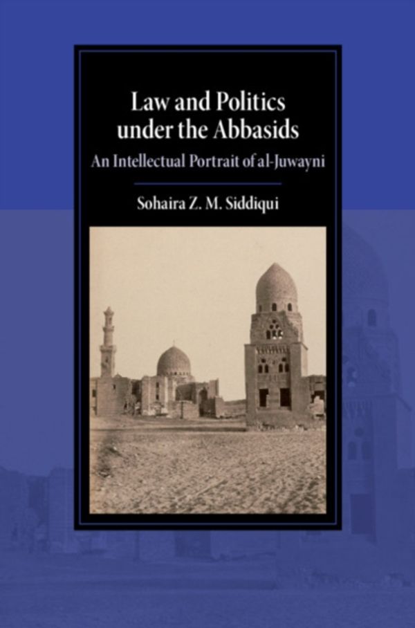 Cover Art for 9781108496780, Law and Politics under the Abbasids: An Intellectual Portrait of al-Juwayni (Cambridge Studies in Islamic Civilization) by Sohaira Z. m. Siddiqui
