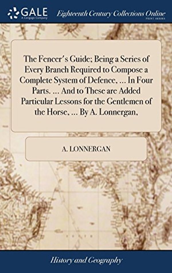 Cover Art for 9781379626954, The Fencer's Guide; Being a Series of Every Branch Required to Compose a Complete System of Defence. In Four Parts. And to These are Added Gentlemen of the Horse. By A. Lonnergan, by A Lonnergan