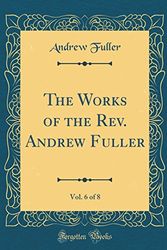 Cover Art for 9780483769205, The Works of the Rev. Andrew Fuller, Vol. 6 of 8 (Classic Reprint) by Andrew Fuller