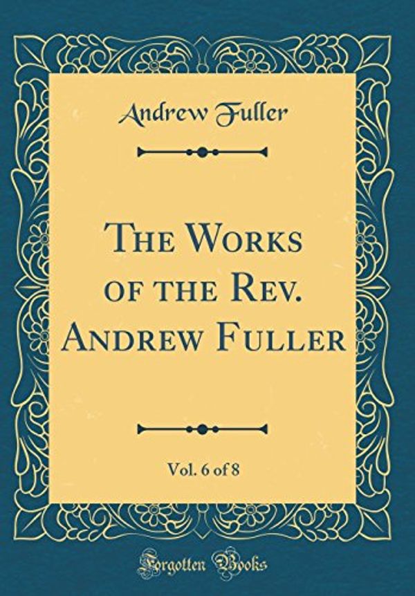 Cover Art for 9780483769205, The Works of the Rev. Andrew Fuller, Vol. 6 of 8 (Classic Reprint) by Andrew Fuller