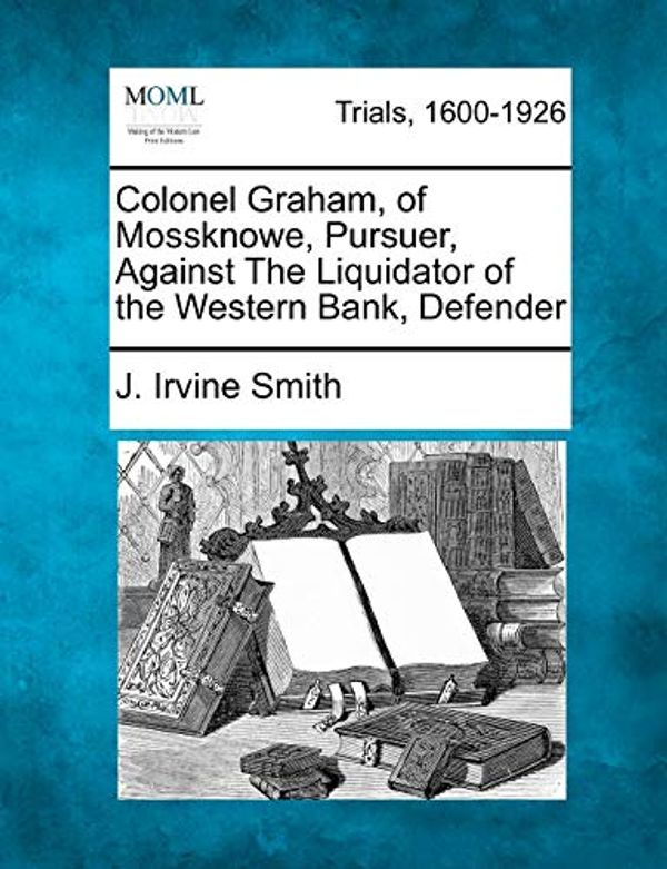 Cover Art for 9781275486072, Colonel Graham, of Mossknowe, Pursuer, Against the Liquidator of the Western Bank, Defender by J. Irvine Smith