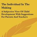 Cover Art for 9780548211786, The Individual in the Making: A Subjective View of Child Development with Suggestions for Parents and Teachers by Edwin A. Kirkpatrick