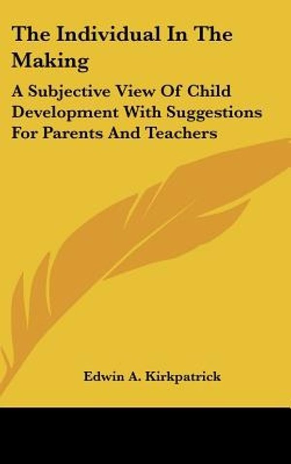 Cover Art for 9780548211786, The Individual in the Making: A Subjective View of Child Development with Suggestions for Parents and Teachers by Edwin A. Kirkpatrick