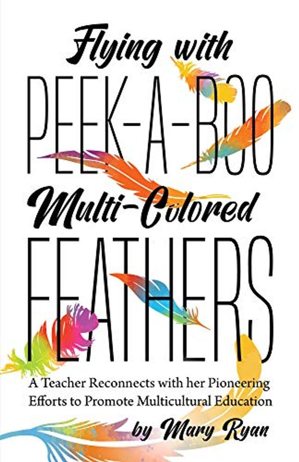 Cover Art for B091DFCFN2, Flying With Peek-a-Boo Multi-Colored Feathers: A Teacher Reconnects with her Pioneering Efforts to Promote Multicultural Education by Mary Ryan