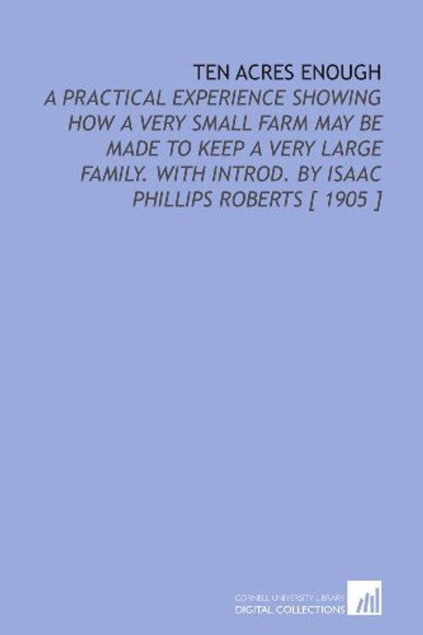 Cover Art for 9781112333613, Ten Acres Enough: A Practical Experience Showing How a Very Small Farm May Be Made to Keep a Very Large Family. With Introd. By Isaac Phillips Roberts [ 1905 ] by Edmund Morris