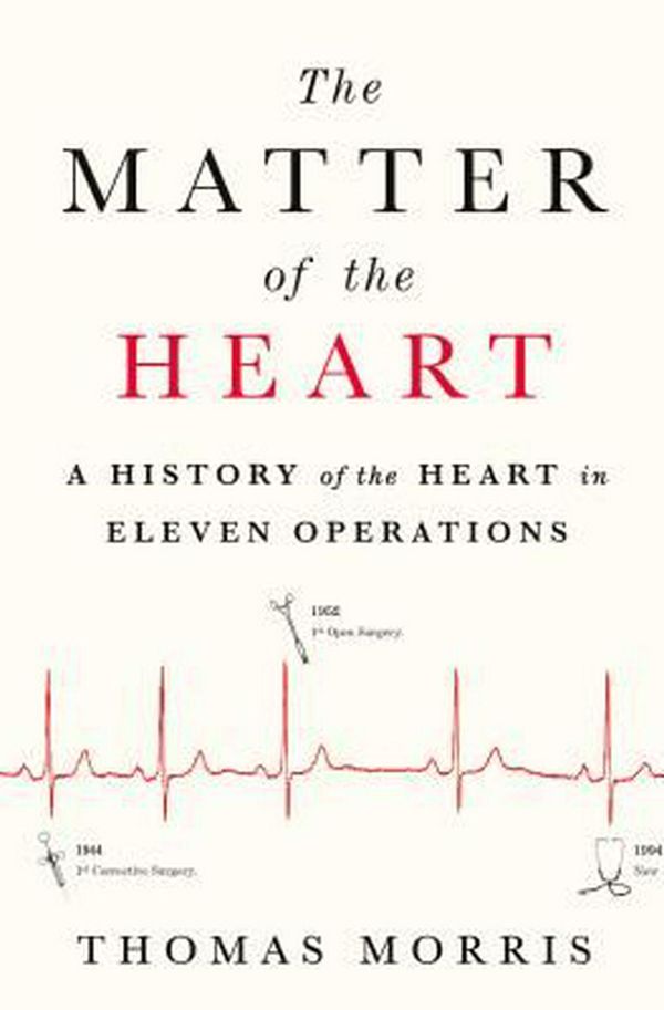 Cover Art for 9781250117168, The Matter of the Heart: A History of the Heart in Eleven Operations by Thomas Morris