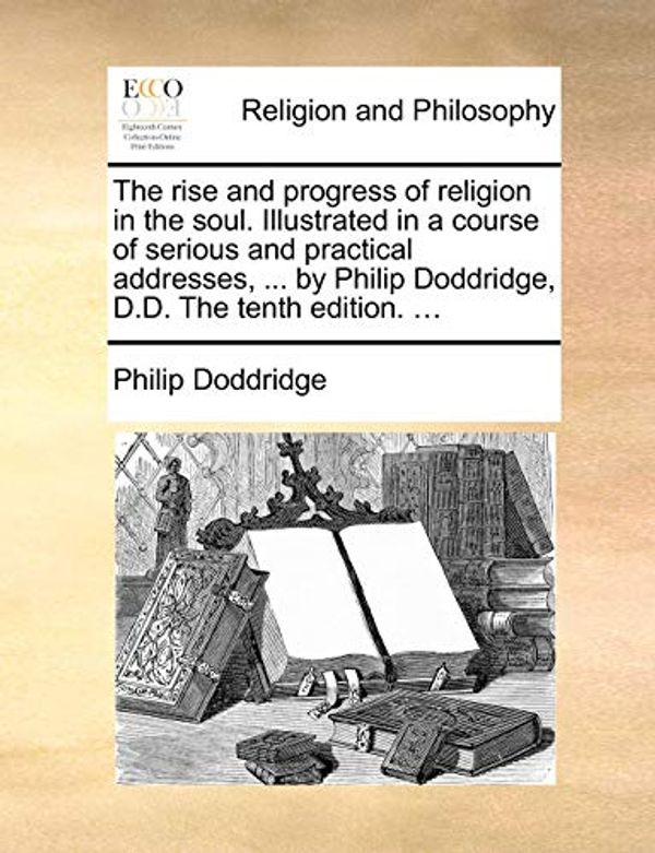 Cover Art for 9781170851722, The Rise and Progress of Religion in the Soul. Illustrated in a Course of Serious and Practical Addresses, ... by Philip Doddridge, D.D. the Tenth Edition. ... by Philip Doddridge