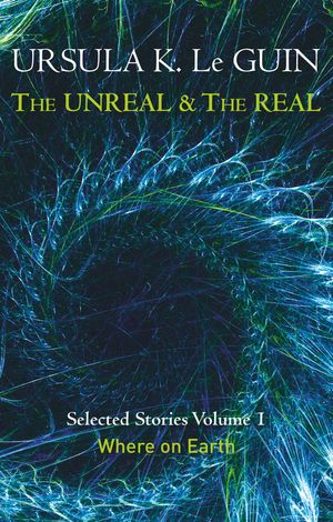 Cover Art for 9781473202832, The Unreal and the Real Volume 1: Selected Stories of Ursula K. Le Guin: Where on Earth by Ursula K. Le Guin