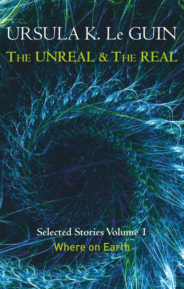 Cover Art for 9781473202832, The Unreal and the Real Volume 1: Selected Stories of Ursula K. Le Guin: Where on Earth by Ursula K. Le Guin