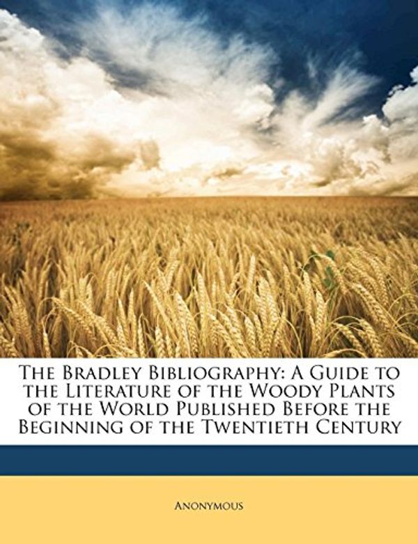 Cover Art for 9781174502170, The Bradley Bibliography: A Guide to the Literature of the Woody Plants of the World Published Before the Beginning of the Twentieth Century by Anonymous