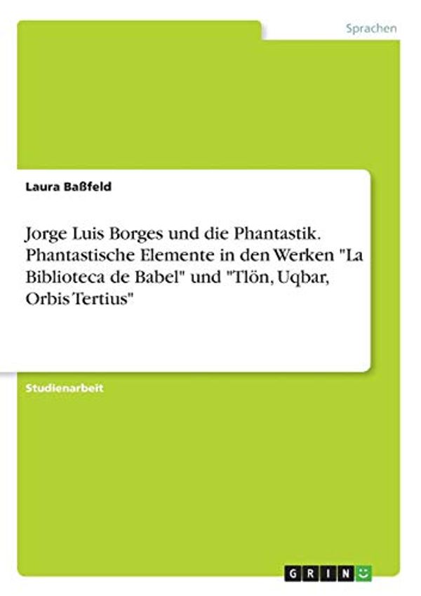 Cover Art for 9783668147669, Jorge Luis Borges und die Phantastik. Phantastische Elemente in den Werken "La Biblioteca de Babel" und "Tlön, Uqbar, Orbis Tertius" by Baßfeld, Laura