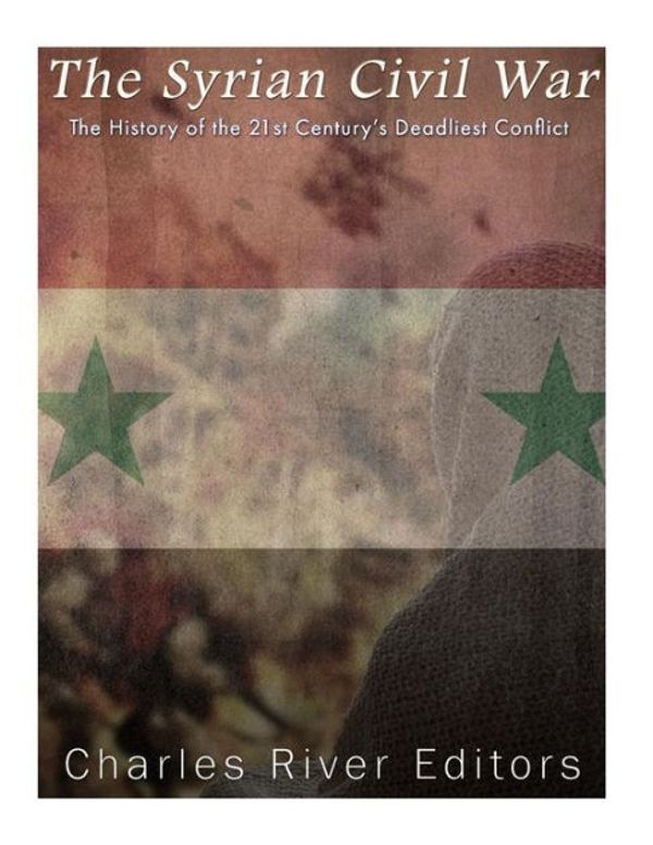 Cover Art for 9781537358659, The Syrian Civil War: The History of the 21st Century's Deadliest Conflict by Charles River Editors