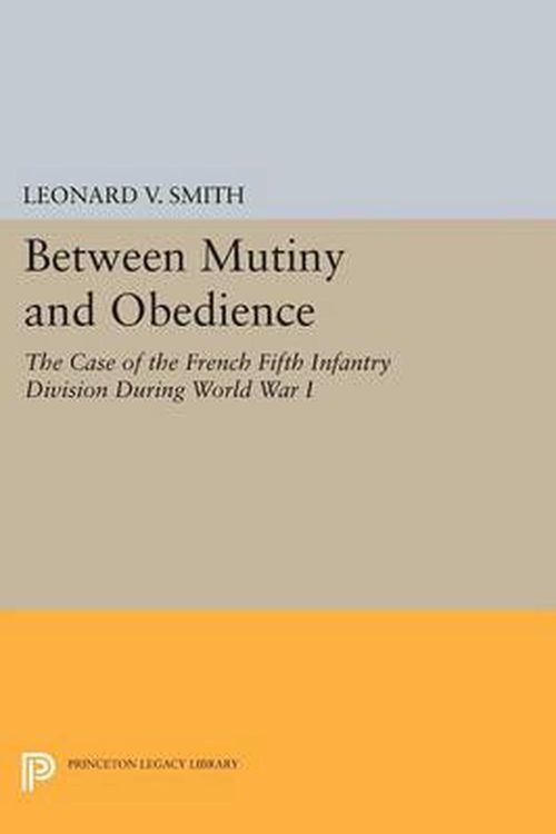 Cover Art for 9780691601731, Between Mutiny and Obedience: The Case of the French Fifth Infantry Division During World War I (Princeton Legacy Library) by Leonard V. Smith