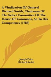 Cover Art for 9781436756914, A Vindication of General Richard Smith, Chairman of the Select Committee of the House of Commons, as to His Competency (1783) by Joseph Price