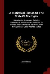 Cover Art for 9781376339499, A Statistical Sketch Of The State Of Michigan: Showing Its Resources, Relative Importance, And Intimate Connexion, In Interest And Commercial Relations, With New-york And Other Atlantic States by Anonymous