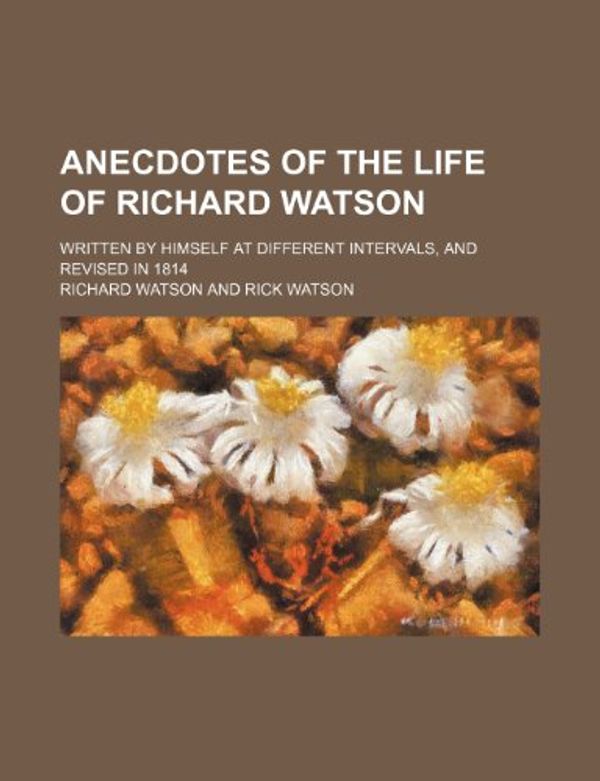 Cover Art for 9781150893490, Anecdotes of the Life of Richard Watson; Written by Himself at Different Intervals, and Revised in 1814 by Richard Watson