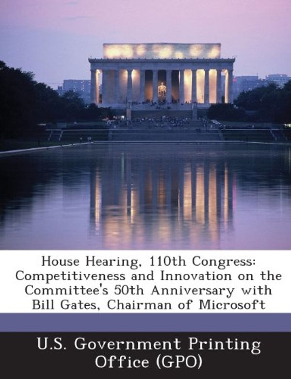 Cover Art for 9781289862343, House Hearing, 110th Congress: Competitiveness and Innovation on the Committee's 50th Anniversary with Bill Gates, Chairman of Microsoft by U S Government Printing Office