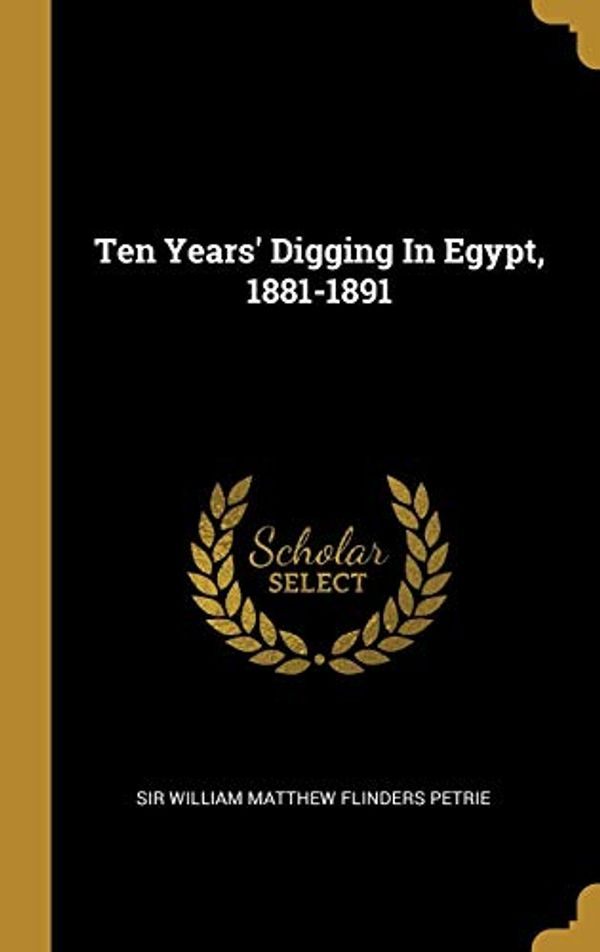 Cover Art for 9781010899822, Ten Years' Digging In Egypt, 1881-1891 by Sir William Matthew Flinders Petrie