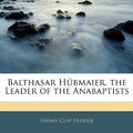 Cover Art for 9781142770839, Balthasar Hubmaier, the Leader of the Anabaptists by Henry Clay Vedder