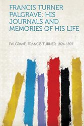 Cover Art for 9781313212953, Francis Turner Palgrave; His Journals and Memories of His Life by Palgrave Francis Turner 1824-1897