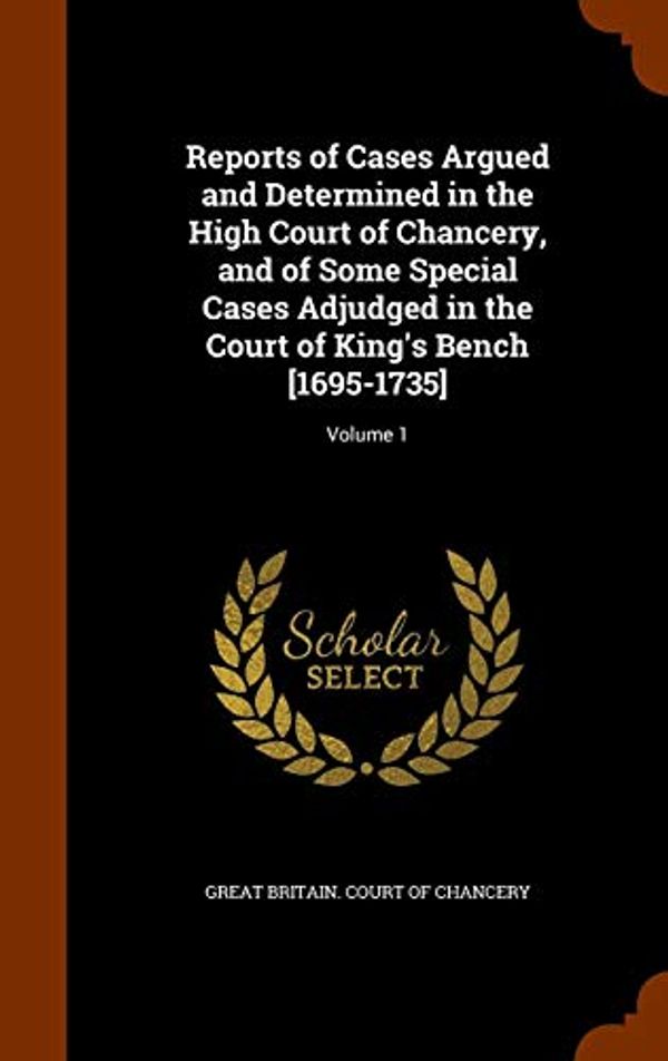 Cover Art for 9781343718067, Reports of Cases Argued and Determined in the High Court of Chancery, and of Some Special Cases Adjudged in the Court of King's Bench [1695-1735]Volume 1 by 