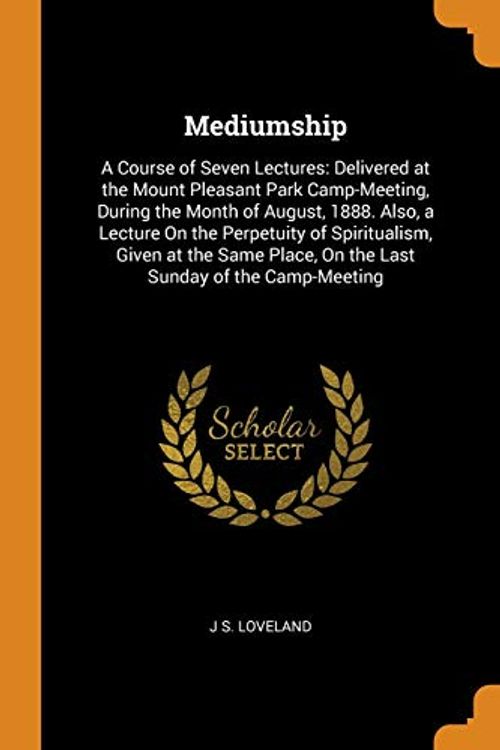 Cover Art for 9780341695431, Mediumship: A Course of Seven Lectures: Delivered at the Mount Pleasant Park Camp-Meeting, During the Month of August, 1888. Also, a Lecture On the ... Place, On the Last Sunday of the Camp-Meeting by J S. Loveland