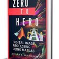 Cover Art for B078FMCRKW, Digital Image Processing using MATLAB: ZERO to HERO Practical Approach with Source Code (Handbook of  Digital Image Processing using MATLAB 1) by Arsath Natheem