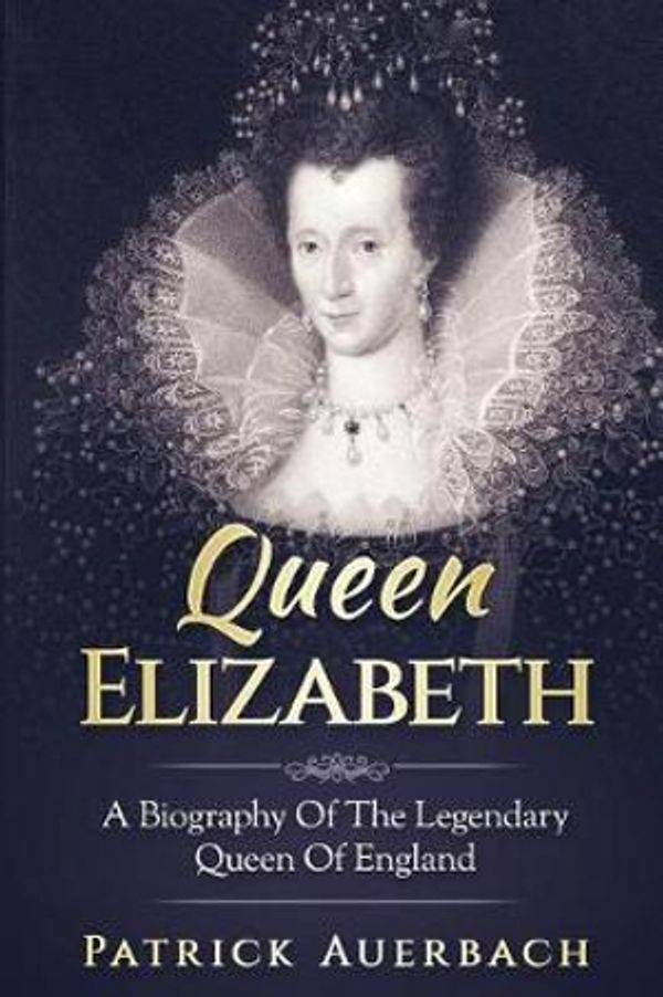 Cover Art for 9781548605735, Queen Elizabeth: A Biography Of The Legendary Queen Of England: Volume 1 by Patrick Auerbach