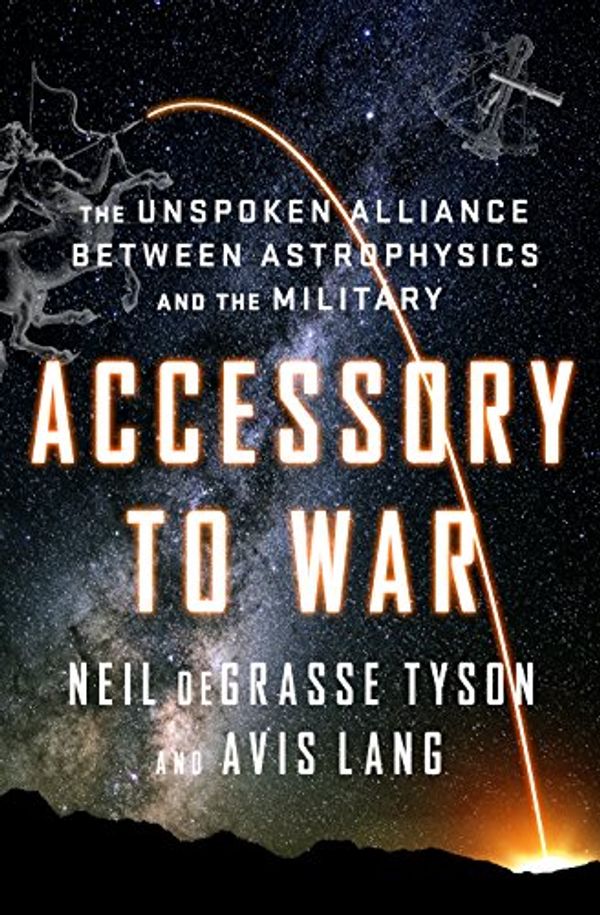 Cover Art for B07BLKXV68, Accessory to War: The Unspoken Alliance Between Astrophysics and the Military by Neil deGrasse Tyson