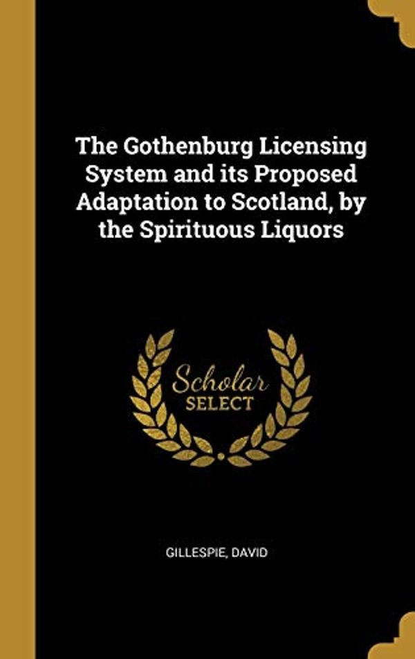 Cover Art for 9780526515905, The Gothenburg Licensing System and its Proposed Adaptation to Scotland, by the Spirituous Liquors by Gillespie David