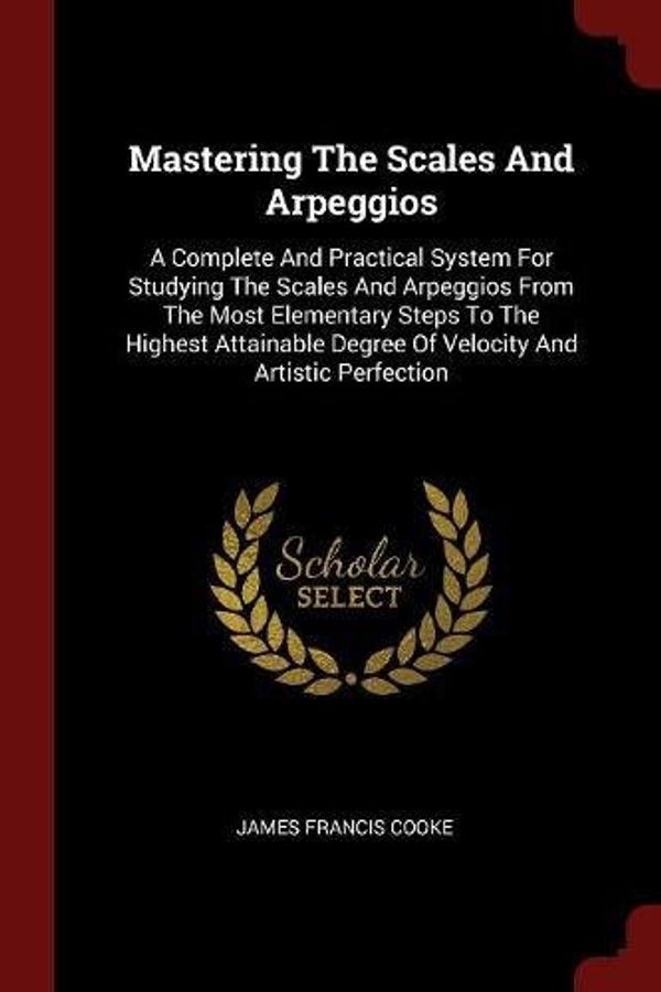 Cover Art for 9781376266405, Mastering The Scales And Arpeggios: A Complete And Practical System For Studying The Scales And Arpeggios From The Most Elementary Steps To The ... Degree Of Velocity And Artistic Perfection by James Francis Cooke