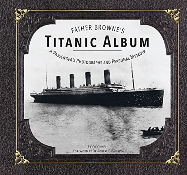 Cover Art for 9781910248270, Father Browne's Titanic AlbumA Passenger's Photographs and Personal Memoir by E. E. O'Donnell, Robert D. Ballard
