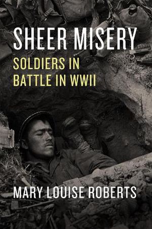 Cover Art for 9780226753140, Sheer Misery: Soldiers in Battle in WWII by Mary Louise Roberts