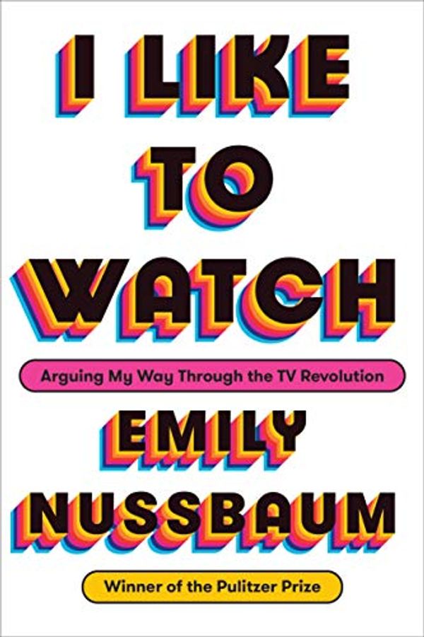 Cover Art for B07K61JMQB, I Like to Watch: Arguing My Way Through the TV Revolution by Emily Nussbaum