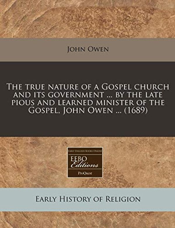 Cover Art for 9781240806409, The True Nature of a Gospel Church and Its Government ... by the Late Pious and Learned Minister of the Gospel, John Owen ... (1689) by John Owen