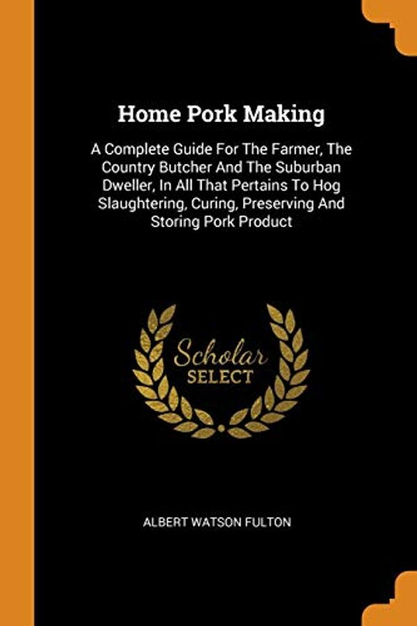 Cover Art for 9780343559748, Home Pork Making: A Complete Guide For The Farmer, The Country Butcher And The Suburban Dweller, In All That Pertains To Hog Slaughtering, Curing, Preserving And Storing Pork Product by Albert Watson Fulton
