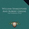 Cover Art for 9781165834099, William Shakespeare and Robert Greene William Shakespeare and Robert Greene: The Evidence (1912) the Evidence (1912) by William Hall Chapman