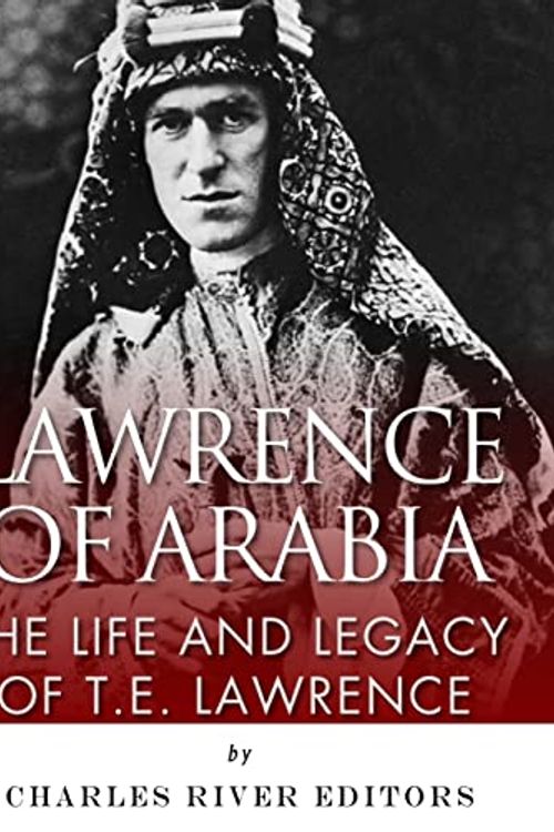 Cover Art for 9781981893454, Lawrence of Arabia: The Life and Legacy of T.E. Lawrence by Charles River Editors