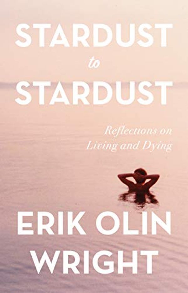 Cover Art for 9781642592269, Stardust to Stardust: Reflections on Living and Dying by Erik Olin Wright