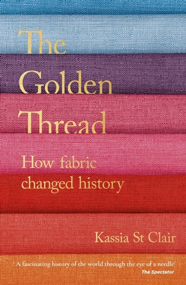 Cover Art for 9781473659049, The Golden Thread: How Fabric Changed History by Kassia St Clair