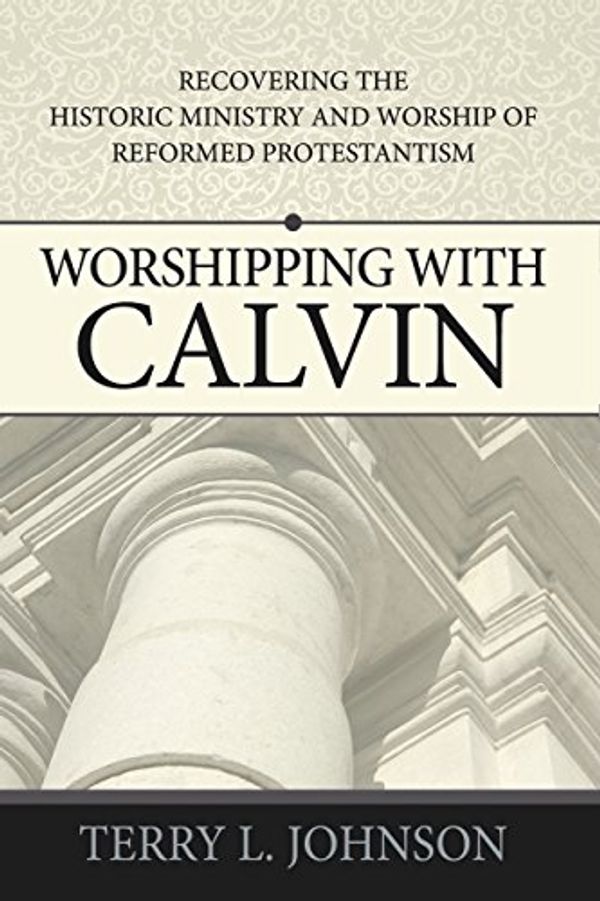 Cover Art for B01LWNE52C, Worshipping with Calvin: Recovering the historic ministry and worship of reformed Protestantism by Terry L. Johnson