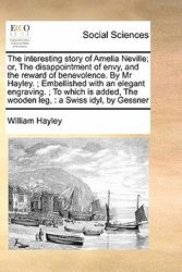 Cover Art for 9781171464730, The Interesting Story of Amelia Neville; Or, the Disappointment of Envy, and the Reward of Benevolence. by MR Hayley.; Embellished with an Elegant Engraving.; To Which Is Added, the Wooden Leg, by William Hayley