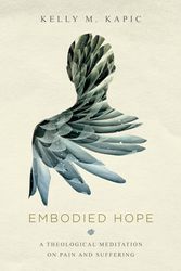 Cover Art for 9780830851799, Embodied Hope: A Theological Meditation on Pain and Suffering by Kelly M. Kapic
