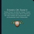 Cover Art for 9781162993669, Fishes of Fancy: Their Place in Myth, Fable, Fairy-Tale and Folk-Lore with Notices of the Fishes of Legendary Art, Astronomy and Herald by Philip Robinson