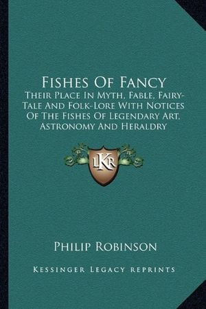 Cover Art for 9781162993669, Fishes of Fancy: Their Place in Myth, Fable, Fairy-Tale and Folk-Lore with Notices of the Fishes of Legendary Art, Astronomy and Herald by Philip Robinson