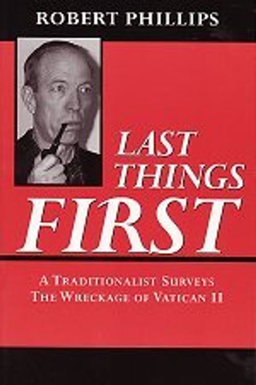 Cover Art for 9781929291618, Last Things First: A Traditionalist Surveys The Wreckage of Vatican II by Robert Phillips