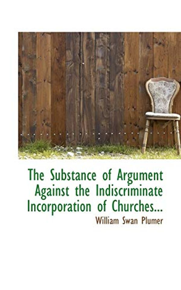 Cover Art for 9781117675374, The Substance of Argument Against the Indiscriminate Incorporation of Churches... by William Swan Plumer